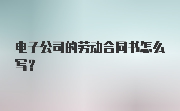 电子公司的劳动合同书怎么写？