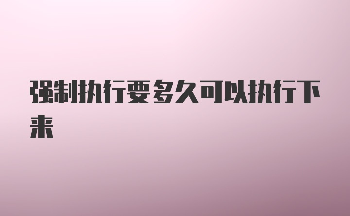 强制执行要多久可以执行下来