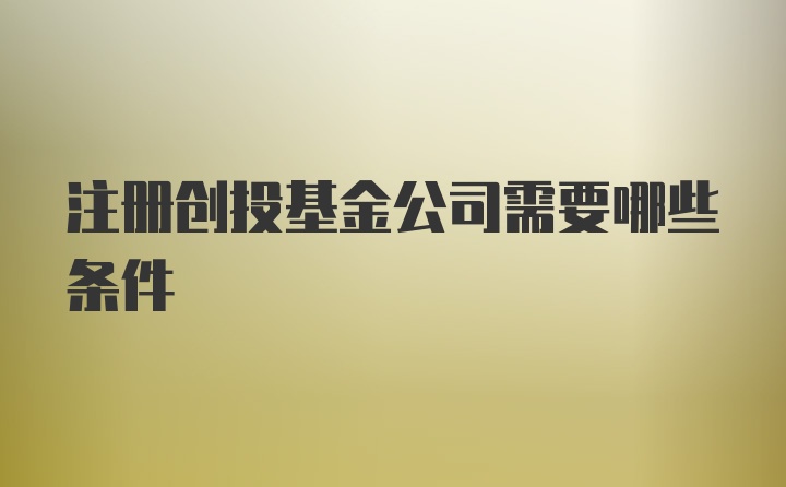 注册创投基金公司需要哪些条件