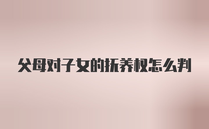 父母对子女的抚养权怎么判