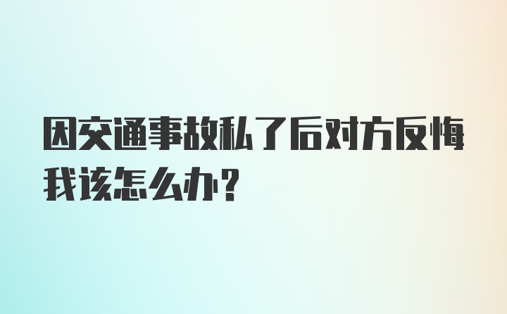 因交通事故私了后对方反悔我该怎么办？