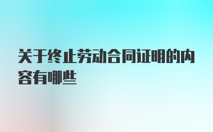 关于终止劳动合同证明的内容有哪些