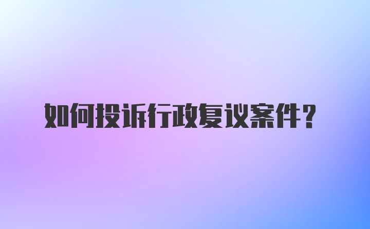 如何投诉行政复议案件？