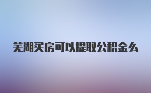 芜湖买房可以提取公积金么