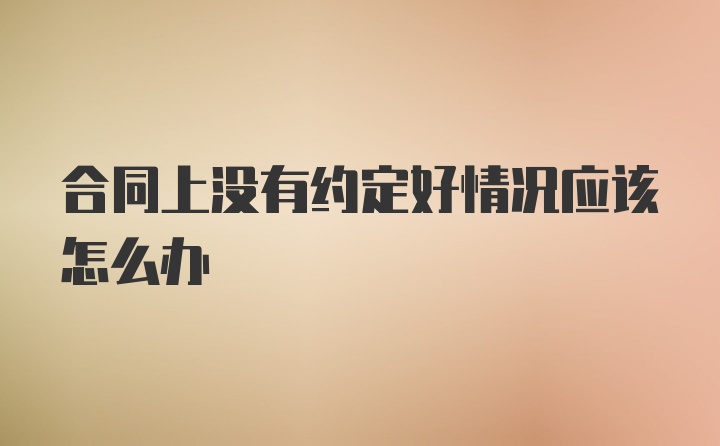 合同上没有约定好情况应该怎么办