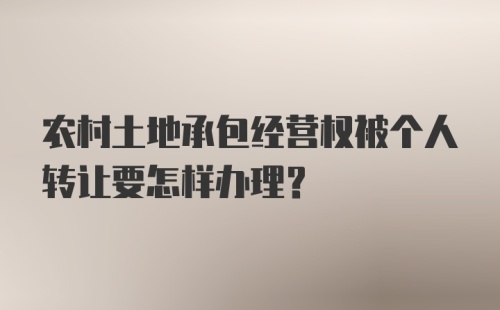 农村土地承包经营权被个人转让要怎样办理？