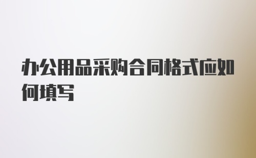 办公用品采购合同格式应如何填写