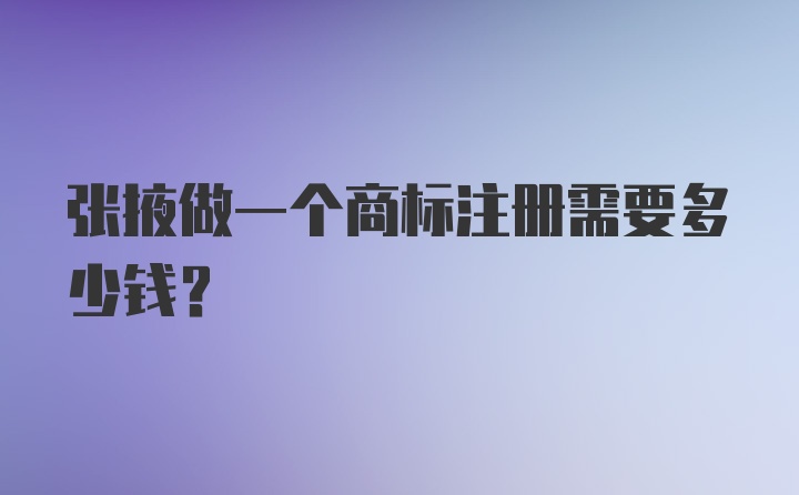 张掖做一个商标注册需要多少钱？