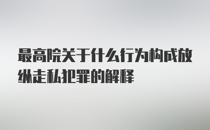 最高院关于什么行为构成放纵走私犯罪的解释