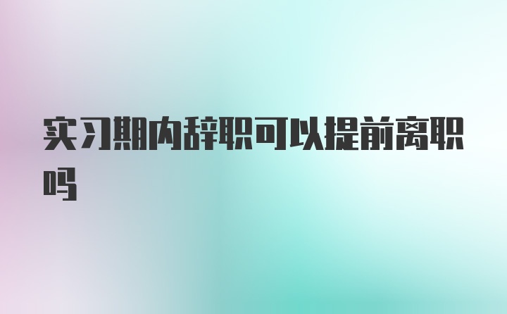 实习期内辞职可以提前离职吗