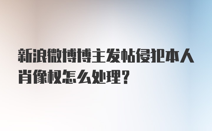 新浪微博博主发帖侵犯本人肖像权怎么处理？