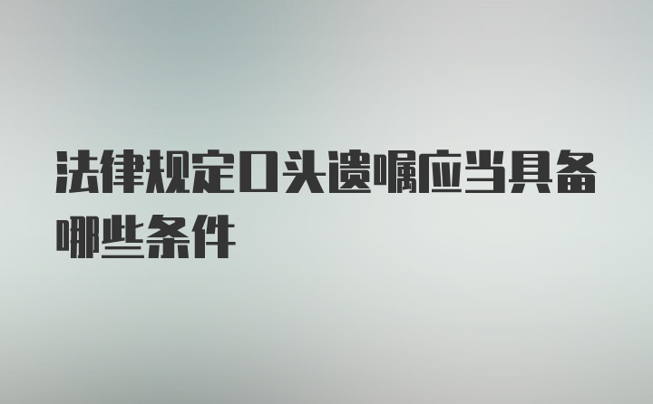 法律规定口头遗嘱应当具备哪些条件