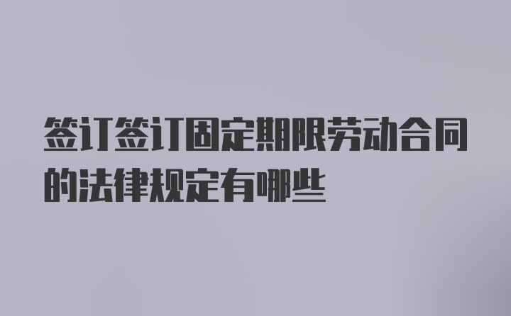 签订签订固定期限劳动合同的法律规定有哪些