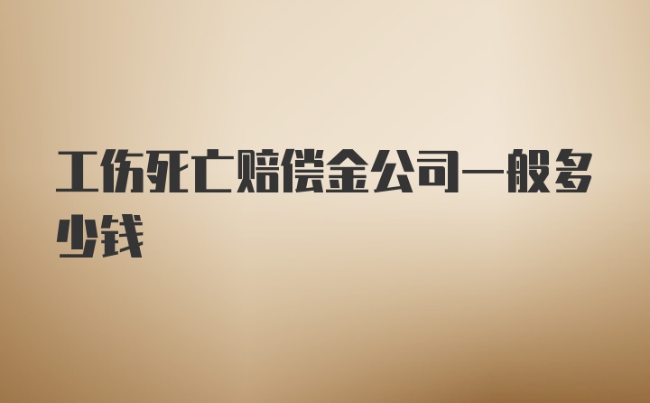 工伤死亡赔偿金公司一般多少钱