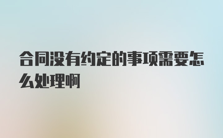 合同没有约定的事项需要怎么处理啊