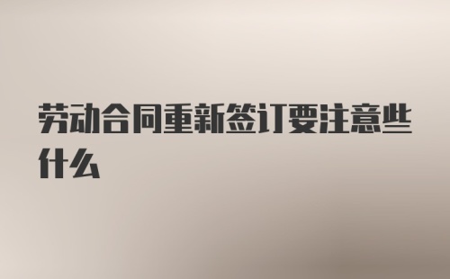 劳动合同重新签订要注意些什么