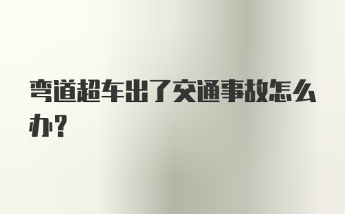 弯道超车出了交通事故怎么办?