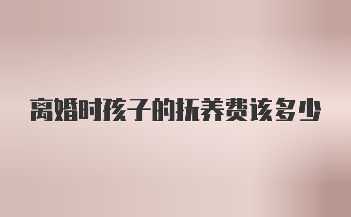 离婚时孩子的抚养费该多少