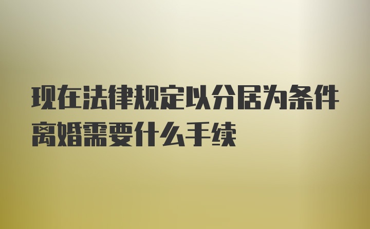 现在法律规定以分居为条件离婚需要什么手续