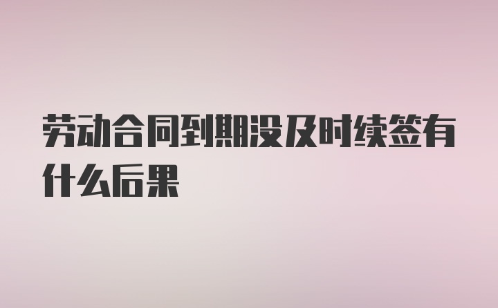 劳动合同到期没及时续签有什么后果