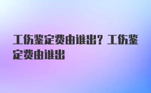 工伤鉴定费由谁出？工伤鉴定费由谁出