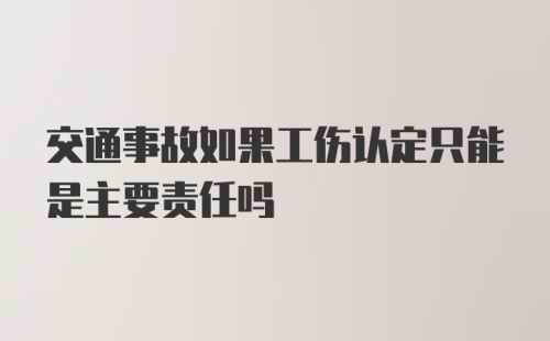 交通事故如果工伤认定只能是主要责任吗