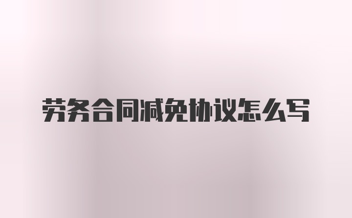 劳务合同减免协议怎么写