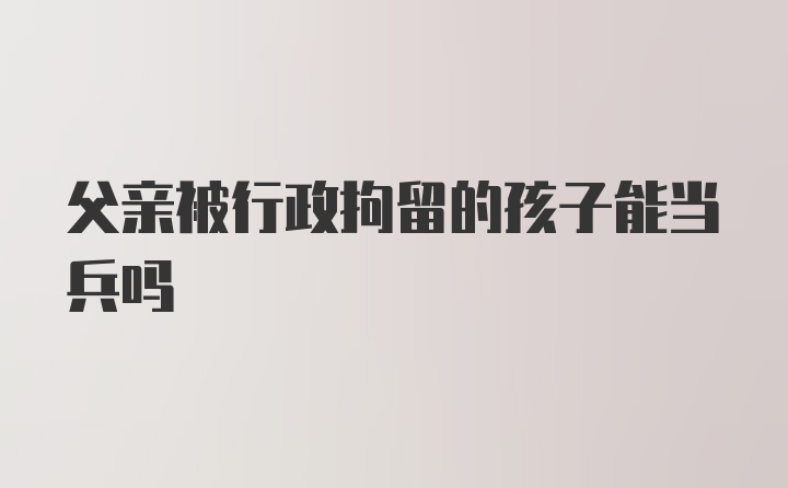 父亲被行政拘留的孩子能当兵吗