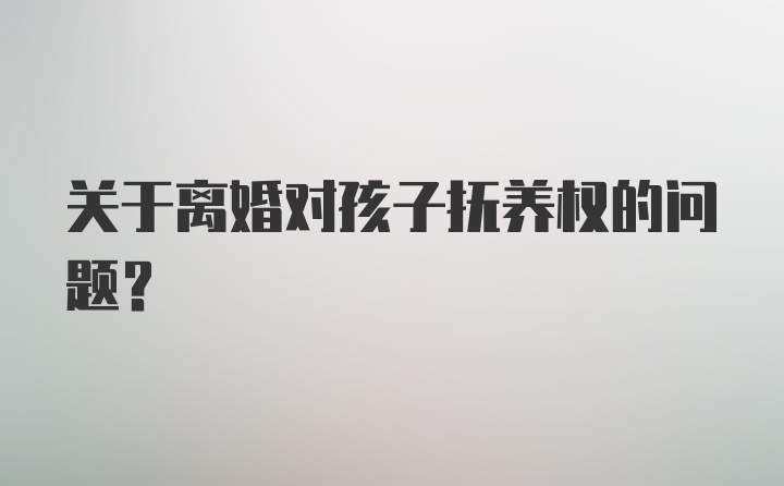 关于离婚对孩子抚养权的问题？