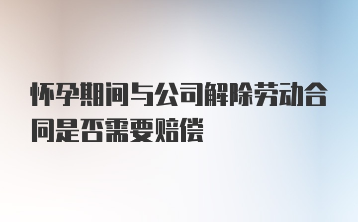 怀孕期间与公司解除劳动合同是否需要赔偿