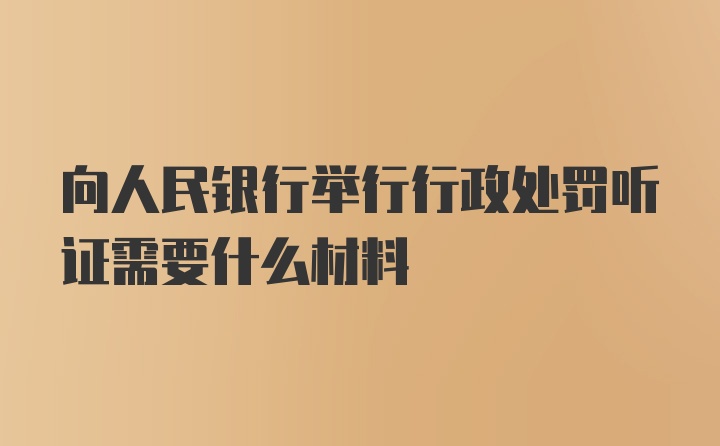 向人民银行举行行政处罚听证需要什么材料