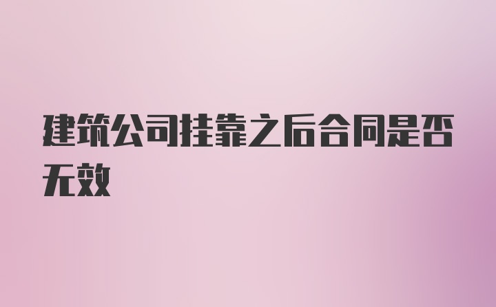 建筑公司挂靠之后合同是否无效