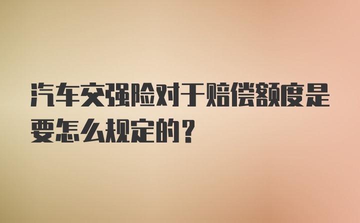 汽车交强险对于赔偿额度是要怎么规定的?