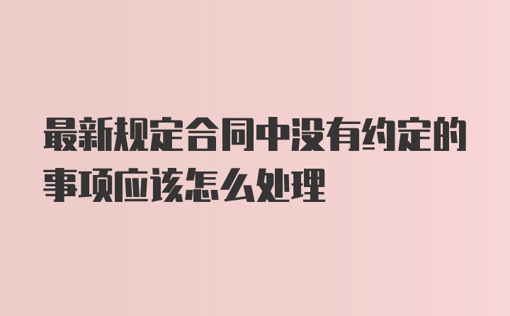 最新规定合同中没有约定的事项应该怎么处理