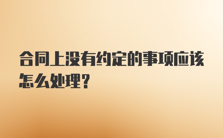 合同上没有约定的事项应该怎么处理？