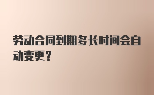 劳动合同到期多长时间会自动变更？