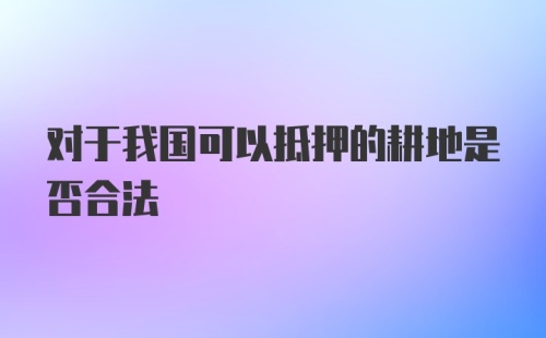 对于我国可以抵押的耕地是否合法