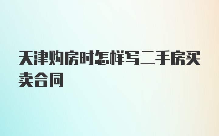 天津购房时怎样写二手房买卖合同