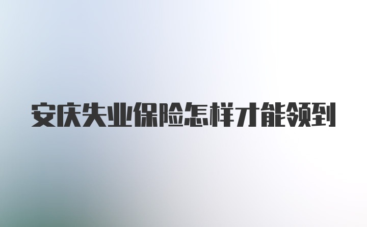 安庆失业保险怎样才能领到