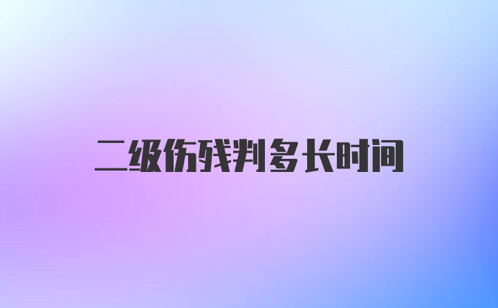 二级伤残判多长时间