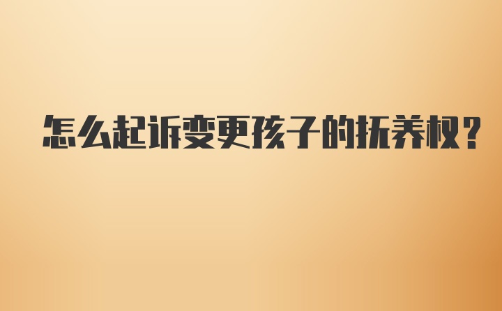 怎么起诉变更孩子的抚养权？