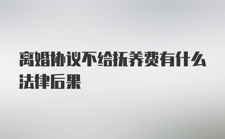 离婚协议不给抚养费有什么法律后果