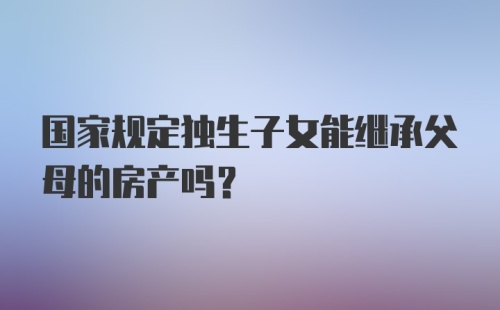 国家规定独生子女能继承父母的房产吗？