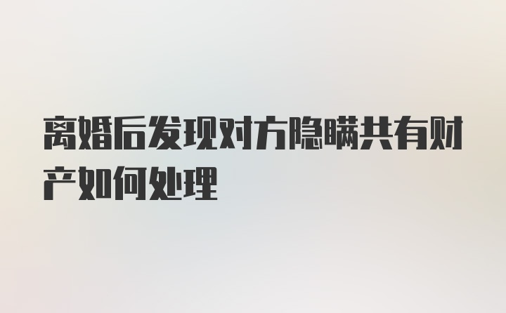 离婚后发现对方隐瞒共有财产如何处理