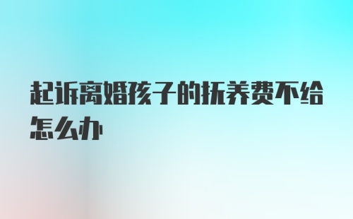 起诉离婚孩子的抚养费不给怎么办