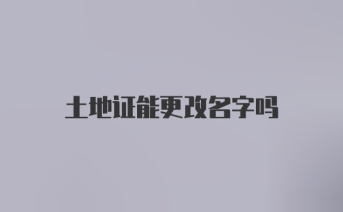 土地证能更改名字吗