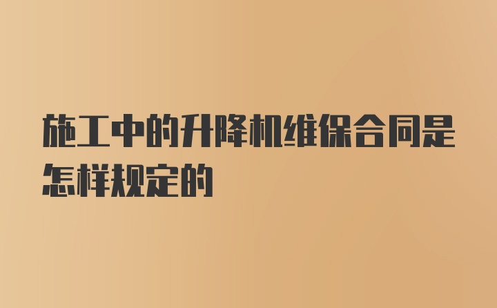 施工中的升降机维保合同是怎样规定的