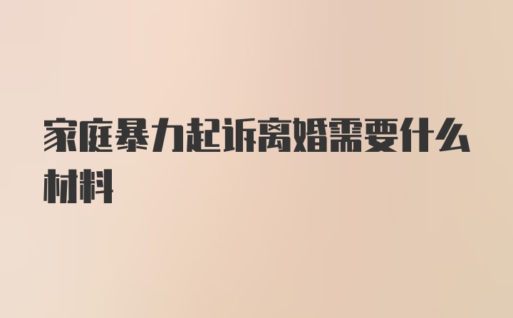 家庭暴力起诉离婚需要什么材料