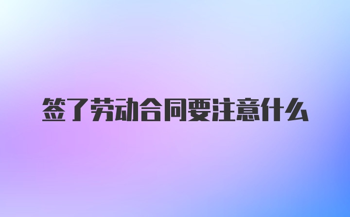 签了劳动合同要注意什么