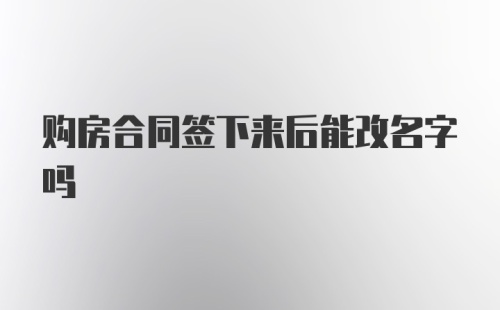 购房合同签下来后能改名字吗